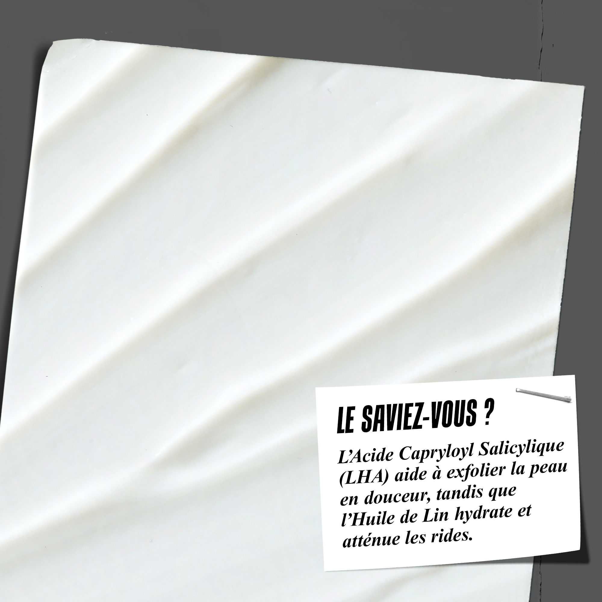 Le saviez-vous ? Le LHA aide a exfolier en douceur tandis que l'huile de lin hydrate et lisse les ridules.